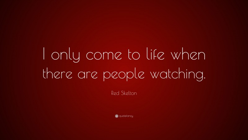 Red Skelton Quote: “I only come to life when there are people watching.”
