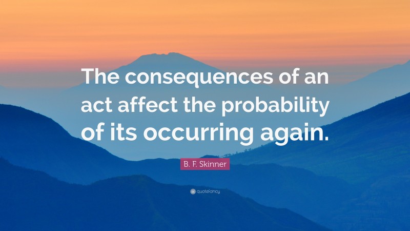 B. F. Skinner Quote: “The consequences of an act affect the probability of its occurring again.”