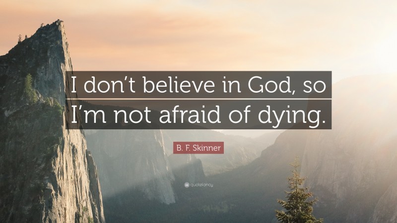 B. F. Skinner Quote: “I don’t believe in God, so I’m not afraid of dying.”