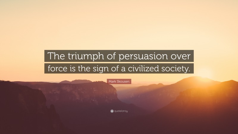 Mark Skousen Quote: “The triumph of persuasion over force is the sign of a civilized society.”