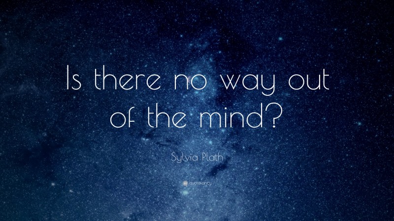 Sylvia Plath Quote: “Is there no way out of the mind?”