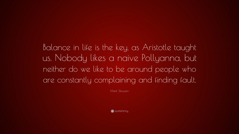 Mark Skousen Quote: “Balance in life is the key, as Aristotle taught us. Nobody likes a naive Pollyanna, but neither do we like to be around people who are constantly complaining and finding fault.”
