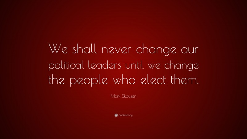 Mark Skousen Quote: “We shall never change our political leaders until we change the people who elect them.”