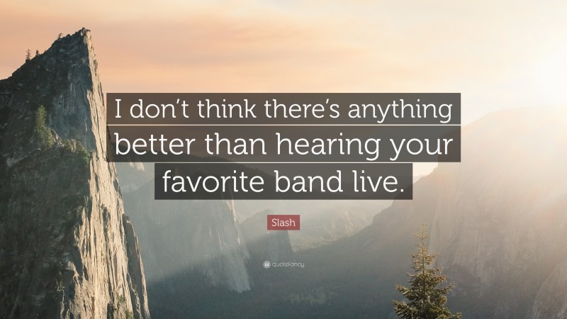 Slash Quote: “I don’t think there’s anything better than hearing your favorite band live.”