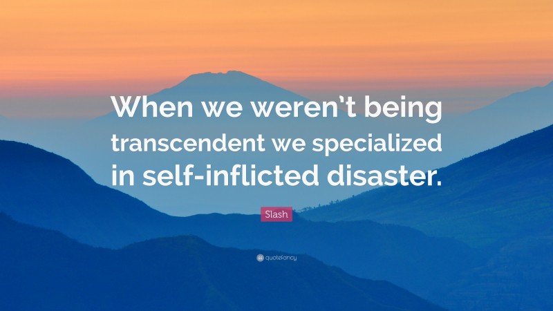 Slash Quote: “When we weren’t being transcendent we specialized in self-inflicted disaster.”