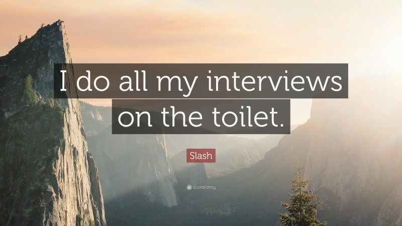 Slash Quote: “I do all my interviews on the toilet.”