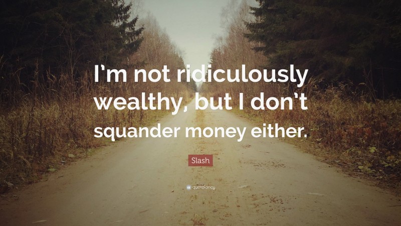 Slash Quote: “I’m not ridiculously wealthy, but I don’t squander money either.”