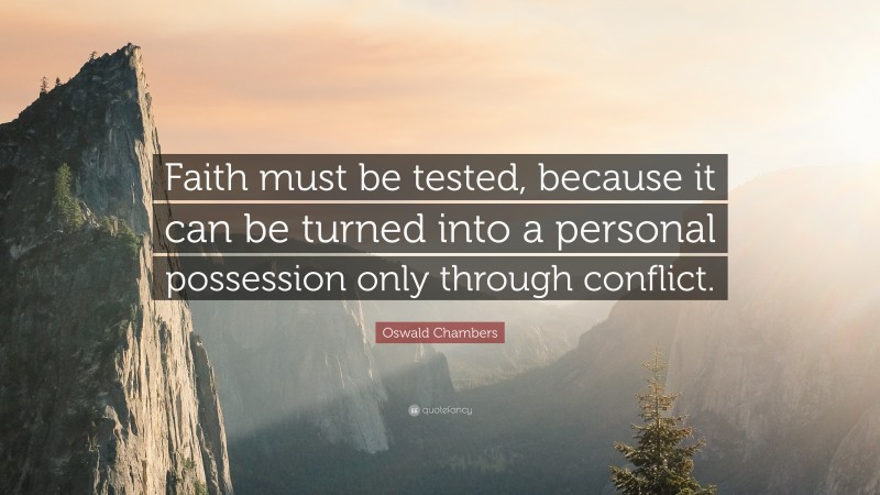 Oswald Chambers Quote: “Faith must be tested, because it can be turned into a personal possession only through conflict.”