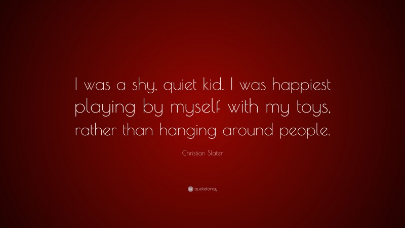 Christian Slater Quote: “I was a shy, quiet kid. I was happiest playing by myself with my toys, rather than hanging around people.”