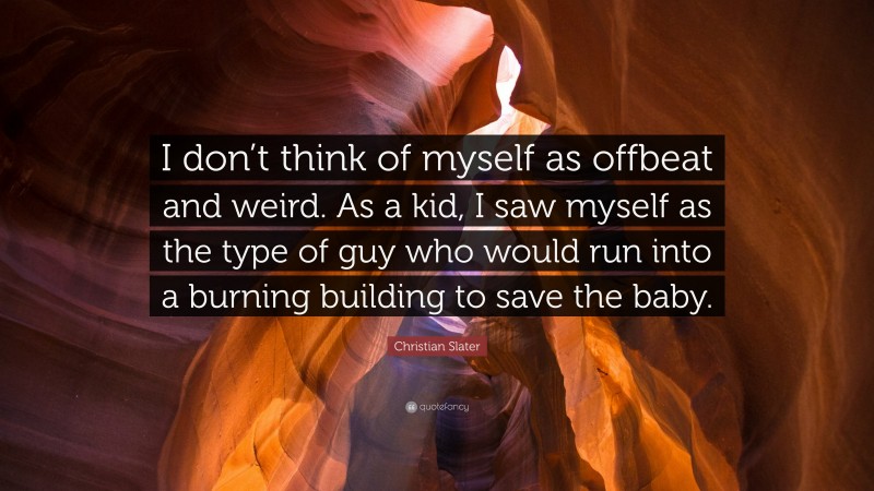 Christian Slater Quote: “I don’t think of myself as offbeat and weird. As a kid, I saw myself as the type of guy who would run into a burning building to save the baby.”