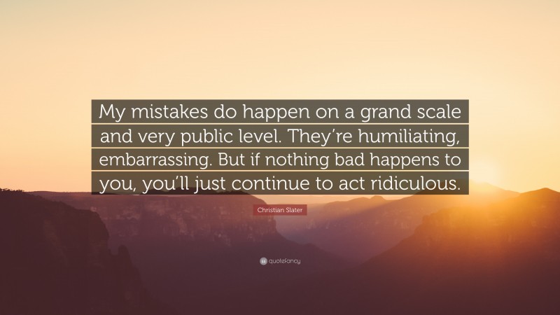 Christian Slater Quote: “My mistakes do happen on a grand scale and very public level. They’re humiliating, embarrassing. But if nothing bad happens to you, you’ll just continue to act ridiculous.”