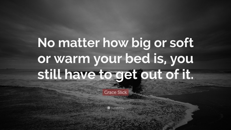 Grace Slick Quote: “No matter how big or soft or warm your bed is, you still have to get out of it.”