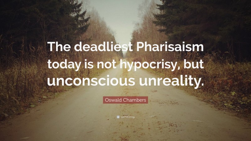 Oswald Chambers Quote: “The deadliest Pharisaism today is not hypocrisy, but unconscious unreality.”