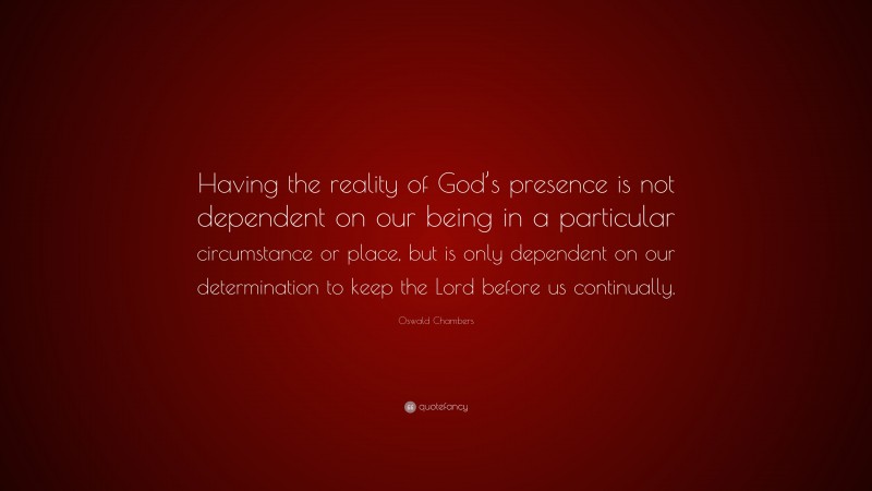 Oswald Chambers Quote: “Having the reality of God’s presence is not dependent on our being in a particular circumstance or place, but is only dependent on our determination to keep the Lord before us continually.”