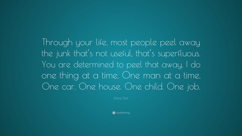 Grace Slick Quote: “Through your life, most people peel away the junk that’s not useful, that’s superfluous. You are determined to peel that away. I do one thing at a time. One man at a time. One car. One house. One child. One job.”