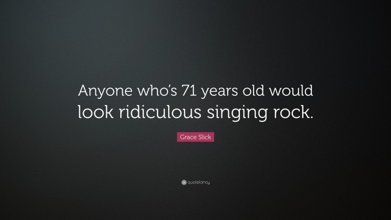Grace Slick Quote: “Anyone who’s 71 years old would look ridiculous singing rock.”