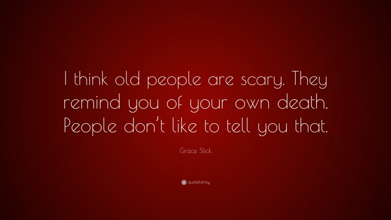 Grace Slick Quote: “I think old people are scary. They remind you of your own death. People don’t like to tell you that.”