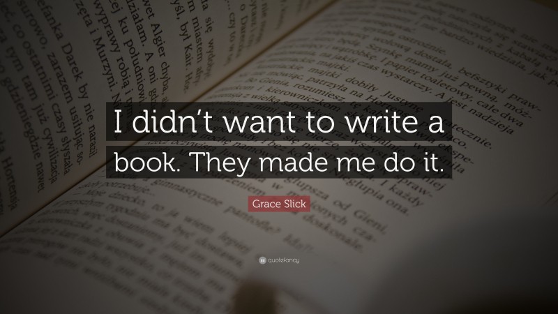 Grace Slick Quote: “I didn’t want to write a book. They made me do it.”