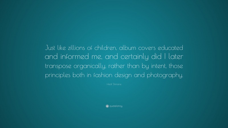 Hedi Slimane Quote: “Just like zillions of children, album covers educated and informed me, and certainly did I later transpose organically, rather than by intent, those principles both in fashion design and photography.”