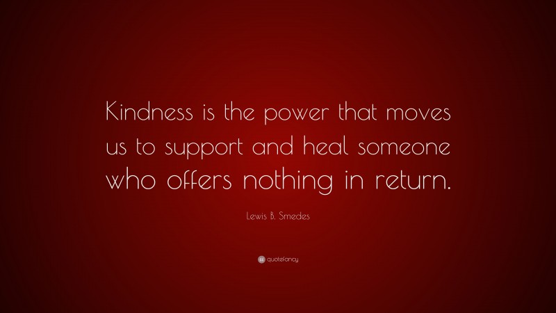 Lewis B. Smedes Quote: “Kindness is the power that moves us to support and heal someone who offers nothing in return.”