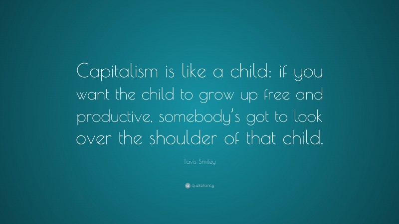 Tavis Smiley Quote: “Capitalism is like a child: if you want the child to grow up free and productive, somebody’s got to look over the shoulder of that child.”