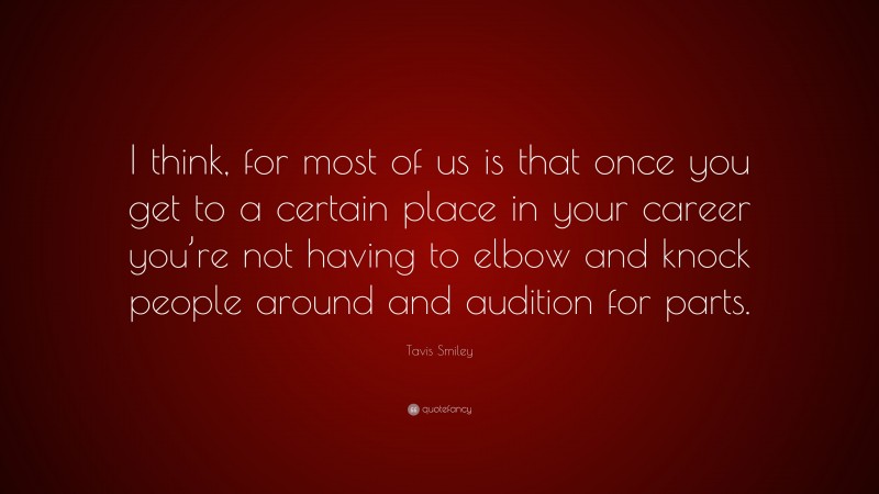 Tavis Smiley Quote: “I think, for most of us is that once you get to a certain place in your career you’re not having to elbow and knock people around and audition for parts.”