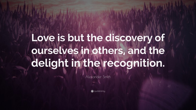 Alexander Smith Quote: “Love is but the discovery of ourselves in others, and the delight in the recognition.”