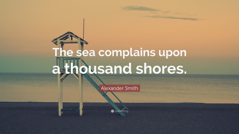 Alexander Smith Quote: “The sea complains upon a thousand shores.”