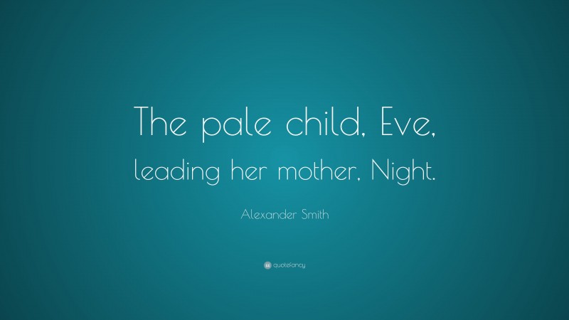 Alexander Smith Quote: “The pale child, Eve, leading her mother, Night.”