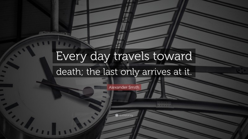 Alexander Smith Quote: “Every day travels toward death; the last only arrives at it.”