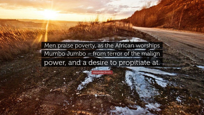 Alexander Smith Quote: “Men praise poverty, as the African worships Mumbo Jumbo – from terror of the malign power, and a desire to propitiate at.”