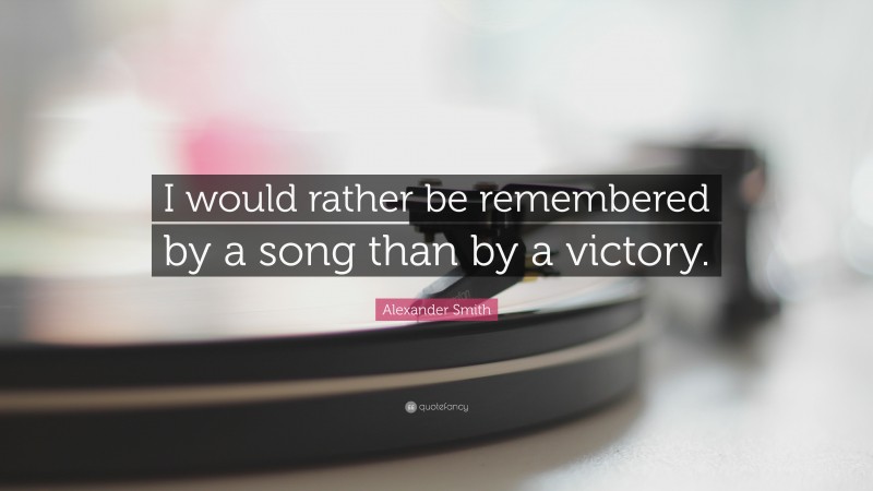 Alexander Smith Quote: “I would rather be remembered by a song than by a victory.”