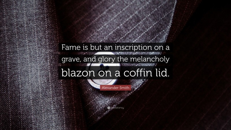 Alexander Smith Quote: “Fame is but an inscription on a grave, and glory the melancholy blazon on a coffin lid.”