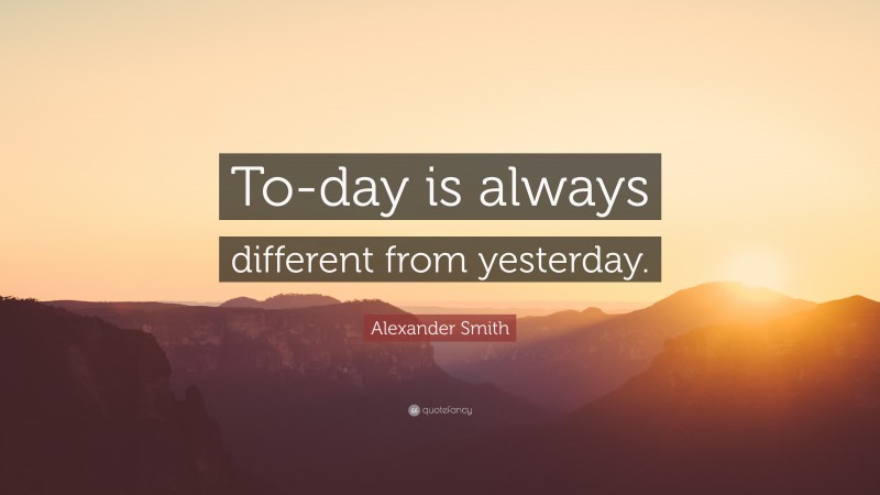 Alexander Smith Quote: “To-day is always different from yesterday.”