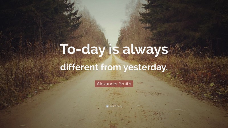 Alexander Smith Quote: “To-day is always different from yesterday.”