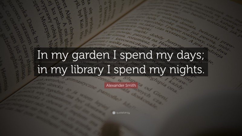 Alexander Smith Quote: “In my garden I spend my days; in my library I spend my nights.”