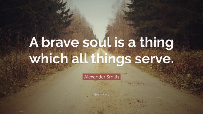 Alexander Smith Quote: “A brave soul is a thing which all things serve.”