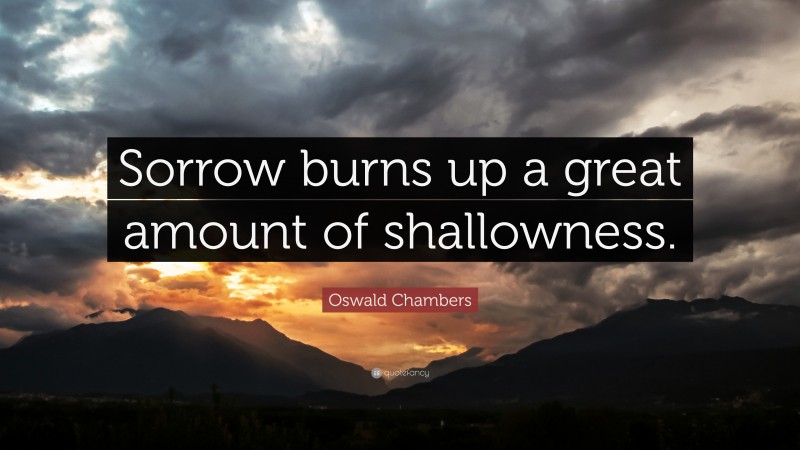 Oswald Chambers Quote: “Sorrow burns up a great amount of shallowness.”