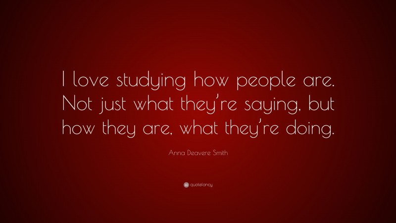 Anna Deavere Smith Quote: “I love studying how people are. Not just what they’re saying, but how they are, what they’re doing.”
