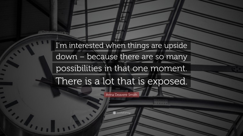 Anna Deavere Smith Quote: “I’m interested when things are upside down – because there are so many possibilities in that one moment. There is a lot that is exposed.”