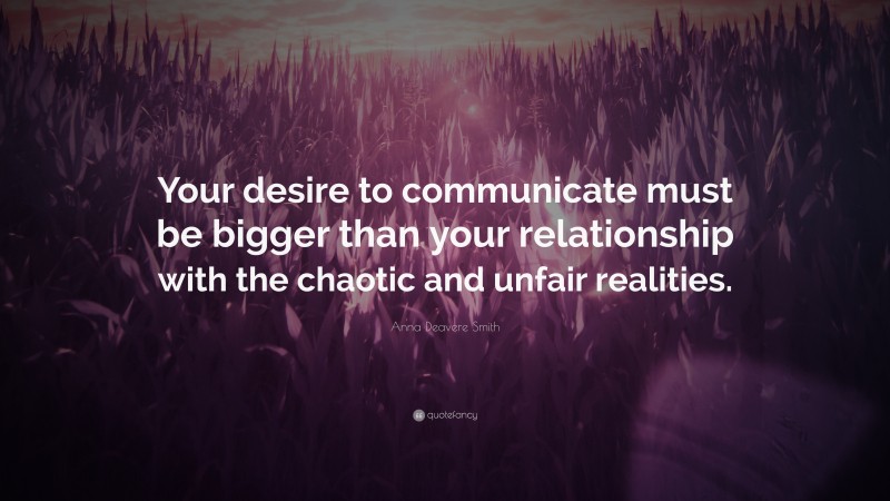 Anna Deavere Smith Quote: “Your desire to communicate must be bigger than your relationship with the chaotic and unfair realities.”
