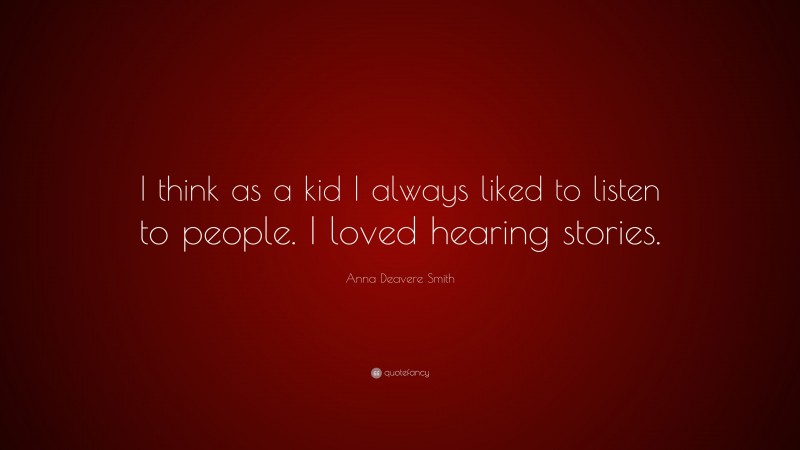 Anna Deavere Smith Quote: “I think as a kid I always liked to listen to people. I loved hearing stories.”