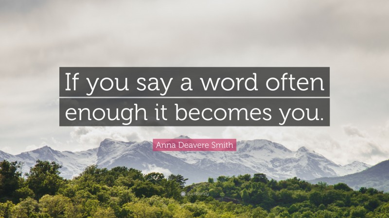Anna Deavere Smith Quote: “If you say a word often enough it becomes you.”