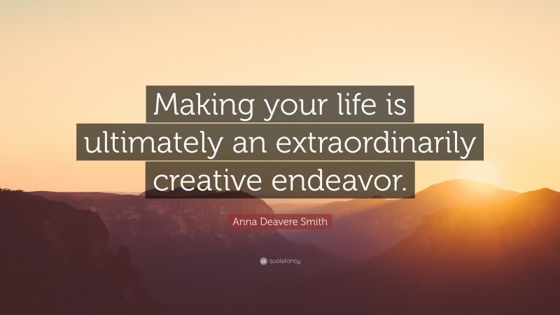Anna Deavere Smith Quote: “Making your life is ultimately an extraordinarily creative endeavor.”