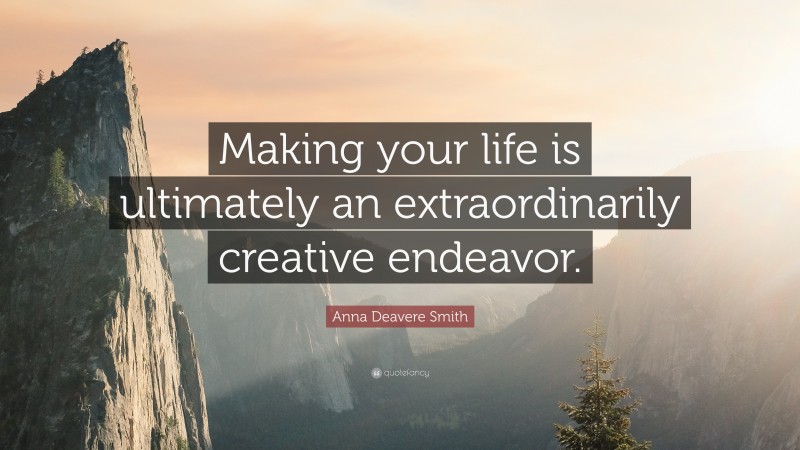 Anna Deavere Smith Quote: “Making your life is ultimately an extraordinarily creative endeavor.”