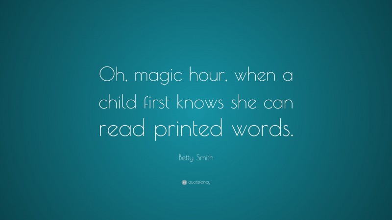 Betty Smith Quote: “Oh, magic hour, when a child first knows she can read printed words.”