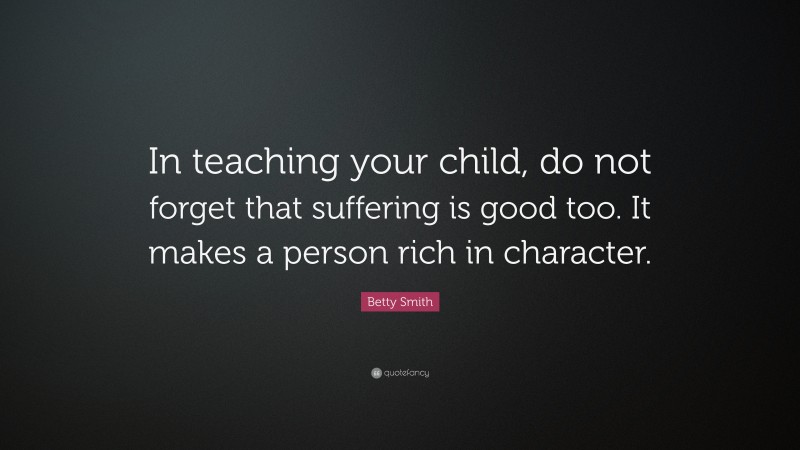 Betty Smith Quote: “In teaching your child, do not forget that suffering is good too. It makes a person rich in character.”