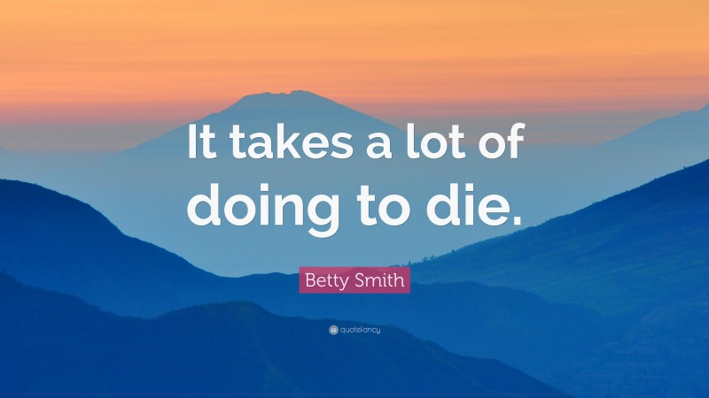 Betty Smith Quote: “It takes a lot of doing to die.”