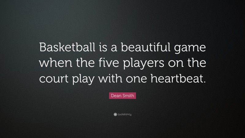 Dean Smith Quote: “Basketball is a beautiful game when the five players on the court play with one heartbeat.”