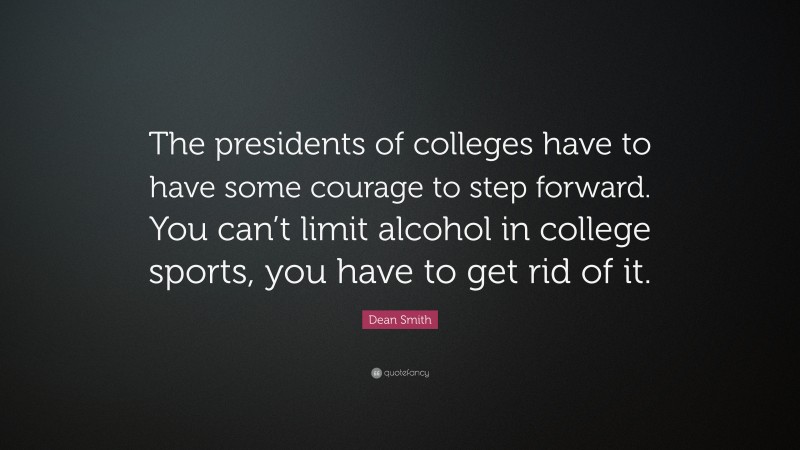 Dean Smith Quote: “The presidents of colleges have to have some courage to step forward. You can’t limit alcohol in college sports, you have to get rid of it.”